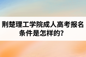 荆楚理工学院成人高考报名条件是怎样的？
