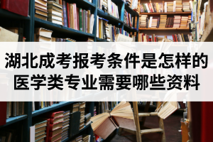 湖北成人高考报考条件是怎样的？报医学类专业需要哪些资料？