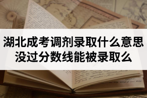 湖北成考调剂录取是什么意思？没过分数线能被录取么？