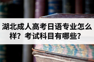 湖北成人高考日语专业怎么样？考试科目有哪些？