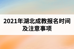 2021年湖北成教报名时间是什么时候？报考注意事项有哪些？