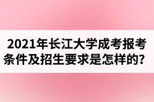 2021年长江大学成人高考报考条件及招生要求是怎样的？