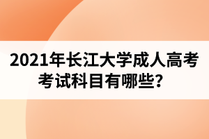 2021年长江大学成人高考考试科目有哪些？