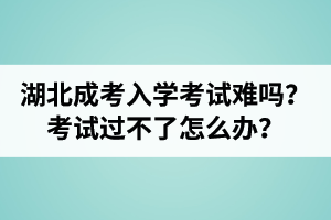 湖北成人高考入学考试难吗？考试过不了怎么办？