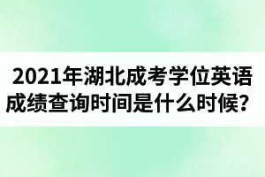 2021年湖北成考学位英语成绩查询时间是什么时候？多久可以查成绩？