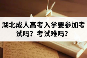 湖北成人高考入学要参加考试吗？考试难吗？