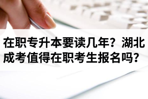 在职专升本要读几年？湖北成考值得在职考生报名吗？