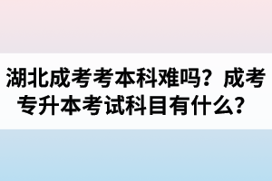 湖北成人高考考本科难吗？成考专升本考试科目有什么？