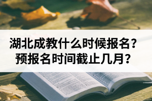 湖北成教本科什么时候报名？预报名截止时间是几月？