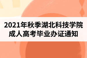 2021年秋季湖北科技学院成人高考毕业办证通知（函授站成考生）