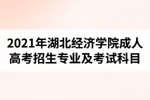 2021年湖北经济学院成人高考招生专业及考试科目是怎样的？