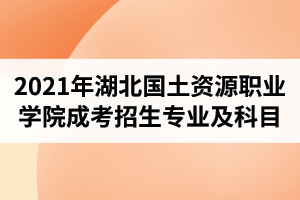 2021年湖北国土资源职业学院成人高考招生专业及考试科目