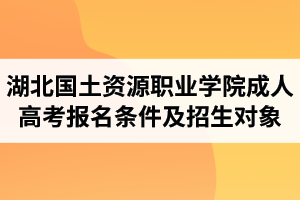 湖北国土资源职业学院成人高考报名条件及招生对象有哪些？