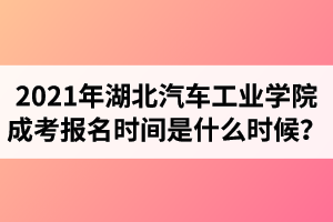 2021年湖北汽车工业学院成人高考报名时间是什么时候？