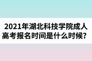 2021年湖北科技学院成人高考报名时间是什么时候？