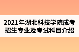 2021年湖北科技学院成人高考招生专业及考试科目介绍