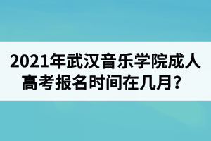 2021年武汉音乐学院成人高考报名时间在几月？