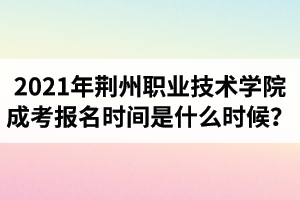 2021年荆州职业技术学院成人高考报名时间是什么时候？