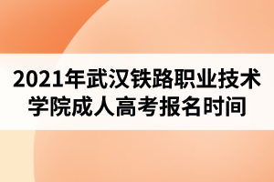 2021年武汉铁路职业技术学院成人高考报名时间预计是什么时候？