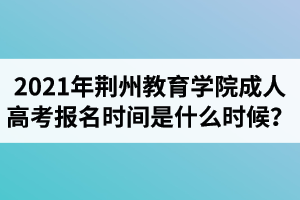 2021年荆州教育学院成人高考报名时间是什么时候？