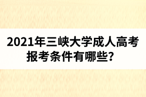 2021年三峡大学成人高考报考条件有哪些？