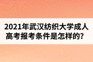 2021年武汉纺织大学成人高考报考条件是怎样的？