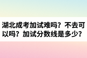 湖北成人高考加试难吗？不去可以吗？加试分数线是多少？