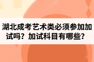 湖北成人高考艺术类必须参加加试吗？成考加试科目有哪些？