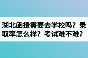 湖北成考函授需要去学校吗？函授录取率怎么样？考试难不难？