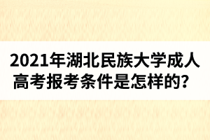 2021年湖北民族大学成人高考报考条件是怎样的？拿证难不难？