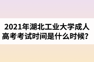 2021年湖北工业大学成人高考考试时间是什么时候？