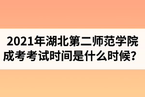 2021年湖北第二师范学院成人高考考试时间是什么时候？