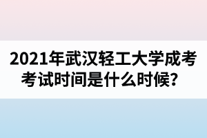 2021年武汉轻工大学成人高考考试时间是什么时候？