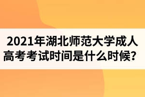 2021年湖北师范大学成人高考考试时间是什么时候？