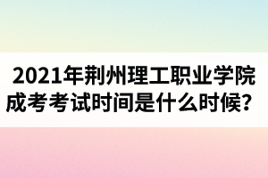 2021年荆州理工职业学院成人高考考试时间是什么时候？