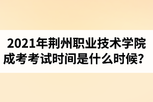 2021年荆州职业技术学院成人高考考试时间是什么时候？