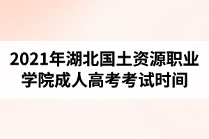 2021年湖北国土资源职业学院成人高考考试时间是什么时候？