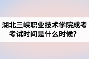 2021年湖北三峡职业技术学院成人高考考试时间是什么时候？