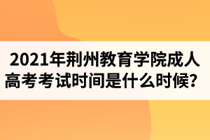 2021年荆州教育学院成人高考考试时间是什么时候？