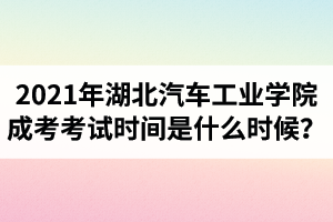 2021年湖北汽车工业学院成人高考考试时间是什么时候？