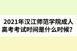 2021年汉江师范学院成人高考考试时间是什么时候？