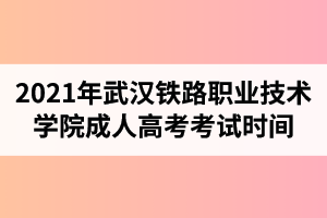 2021年武汉铁路职业技术学院成人高考考试时间是什么时候？