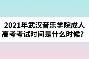 2021年武汉音乐学院成人高考考试时间是什么时候？