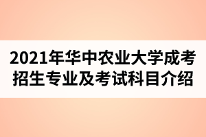 2021年华中农业大学成人高考招生专业及考试科目介绍