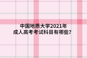 中国地质大学2021年成人高考考试科目有哪些？