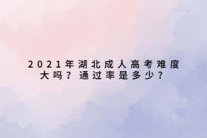 2021年湖北成人高考难度大吗？通过率是多少？