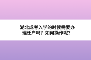 湖北成考入学的时候需要办理迁户吗？如何操作呢？