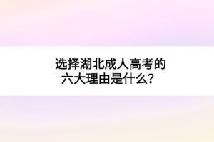 选择湖北成人高考的六大理由是什么？