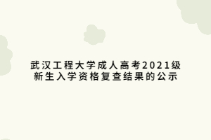 武汉工程大学成人高考2021级新生入学资格复查结果的公示