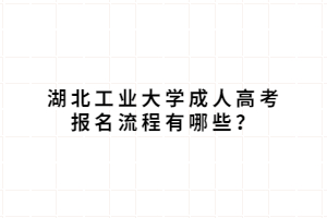 湖北工业大学成人高考报名流程有哪些？